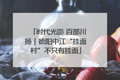 时代光影 百部川扬｜德阳中江“挂面村”不只有挂面