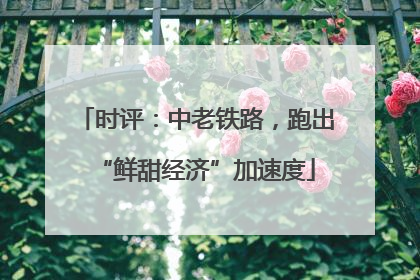 时评：中老铁路，跑出“鲜甜经济”加速度