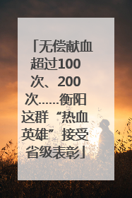 无偿献血超过100次、200次……衡阳这群“热血英雄”接受省级表彰