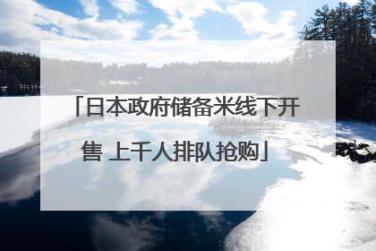 日本政府储备米线下开售 上千人排队抢购