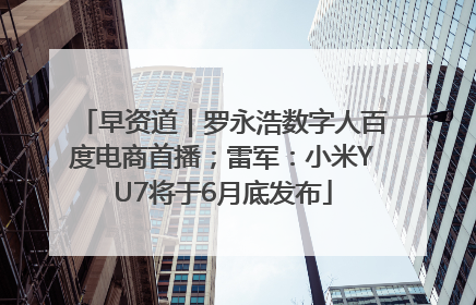早资道｜罗永浩数字人百度电商首播；雷军：小米YU7将于6月底发布