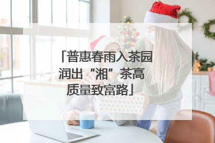 普惠春雨入茶园 润出“湘”茶高质量致富路