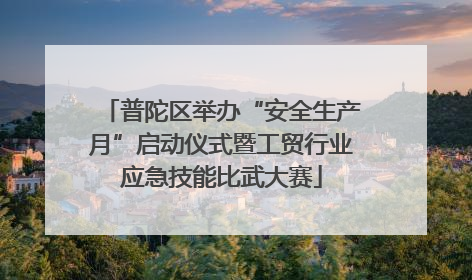 普陀区举办“安全生产月”启动仪式暨工贸行业应急技能比武大赛