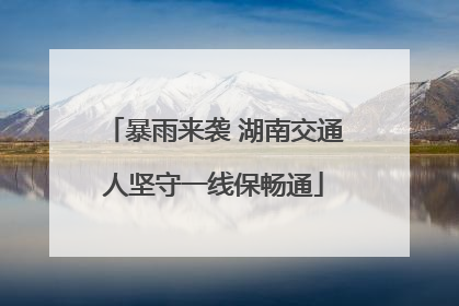 暴雨来袭 湖南交通人坚守一线保畅通