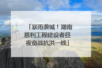 暴雨袭城！湖南慈利工程建设者昼夜奋战抗洪一线