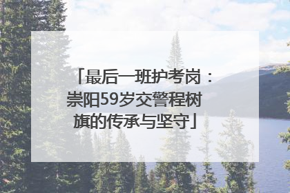 最后一班护考岗：崇阳59岁交警程树旗的传承与坚守