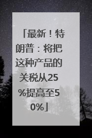 最新！特朗普：将把这种产品的关税从25%提高至50%