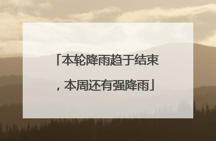本轮降雨趋于结束，本周还有强降雨