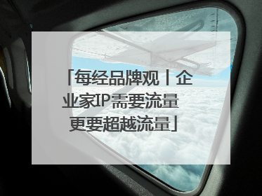 每经品牌观丨企业家IP需要流量 更要超越流量