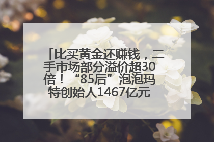 比买黄金还赚钱，二手市场部分溢价超30倍！“85后”泡泡玛特创始人1467亿元身家成河南新首富