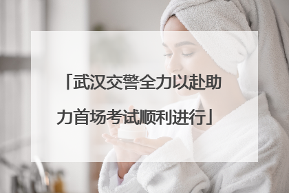 武汉交警全力以赴助力首场考试顺利进行