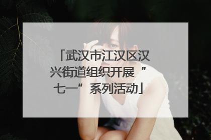 武汉市江汉区汉兴街道组织开展“七一”系列活动