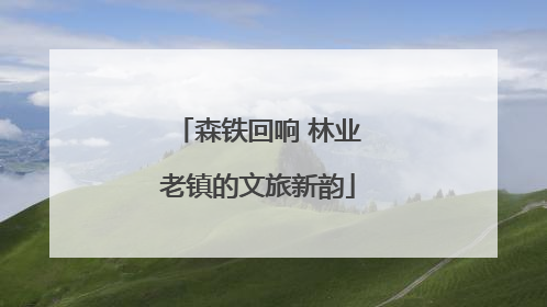 森铁回响 林业老镇的文旅新韵