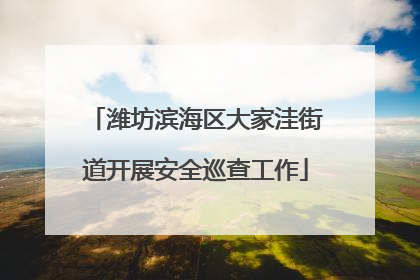 潍坊滨海区大家洼街道开展安全巡查工作