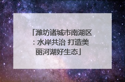 潍坊诸城市南湖区：水岸共治 打造美丽河湖好生态