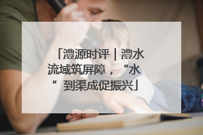 澧源时评｜澧水流域筑屏障，“水”到渠成促振兴