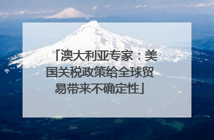澳大利亚专家：美国关税政策给全球贸易带来不确定性