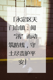 永定区天门山镇：闻“汛”而动筑防线，守土尽责护平安
