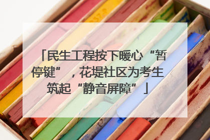 民生工程按下暖心“暂停键”，花堤社区为考生筑起“静音屏障”