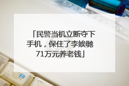 民警当机立断夺下手机，保住了李娭毑71万元养老钱
