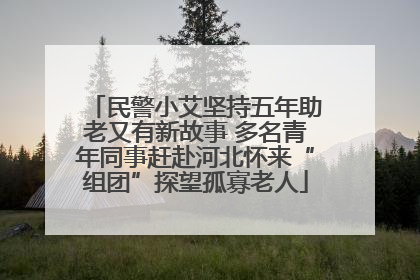 民警小艾坚持五年助老又有新故事 多名青年同事赶赴河北怀来“组团”探望孤寡老人