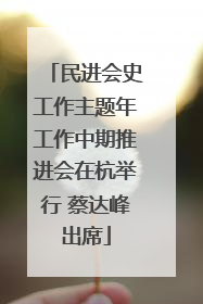 民进会史工作主题年工作中期推进会在杭举行 蔡达峰出席