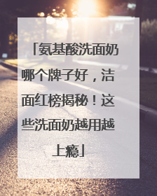 氨基酸洗面奶哪个牌子好，洁面红榜揭秘！这些洗面奶越用越上瘾