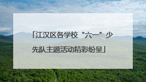 江汉区各学校“六一”少先队主题活动精彩纷呈