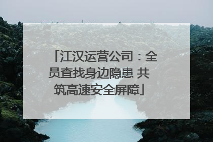 江汉运营公司：全员查找身边隐患 共筑高速安全屏障
