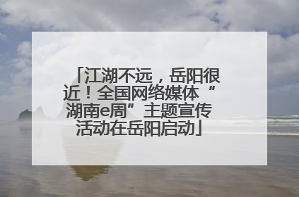 江湖不远，岳阳很近！全国网络媒体“湖南e周”主题宣传活动在岳阳启动