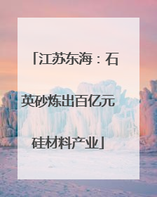 江苏东海：石英砂炼出百亿元硅材料产业