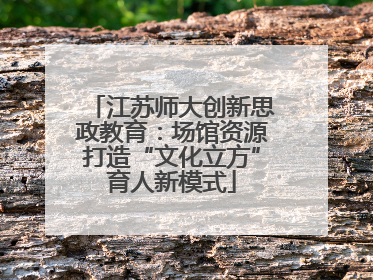 江苏师大创新思政教育：场馆资源打造“文化立方”育人新模式