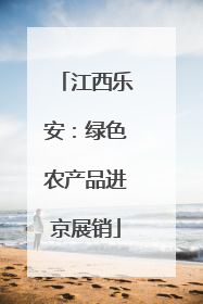 江西乐安：绿色农产品进京展销
