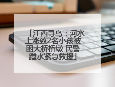 江西寻乌：河水上涨致2名小孩被困大桥桥墩 民警蹚水紧急救援