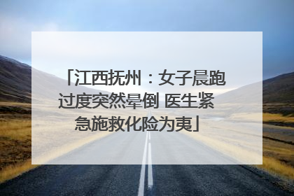 江西抚州：女子晨跑过度突然晕倒 医生紧急施救化险为夷