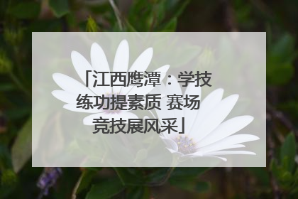 江西鹰潭：学技练功提素质 赛场竞技展风采