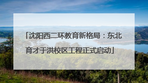 沈阳西二环教育新格局：东北育才于洪校区工程正式启动