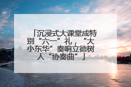 沉浸式大课堂成特别“六一”礼，“大小东华”奏响立德树人“协奏曲”