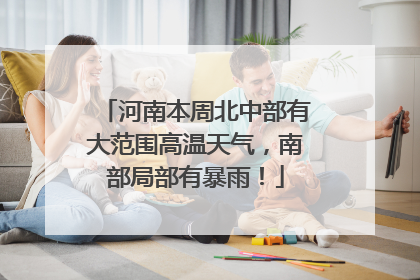 河南本周北中部有大范围高温天气，南部局部有暴雨！