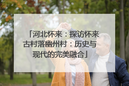 河北怀来：探访怀来古村落幽州村：历史与现代的完美融合