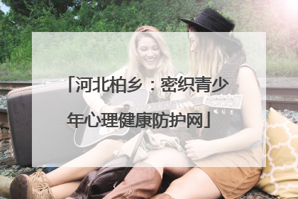 河北柏乡：密织青少年心理健康防护网