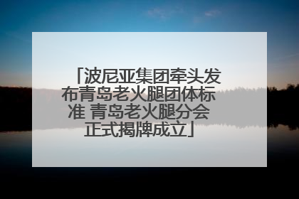 波尼亚集团牵头发布青岛老火腿团体标准 青岛老火腿分会正式揭牌成立