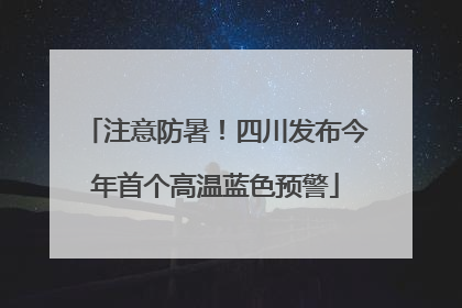 注意防暑！四川发布今年首个高温蓝色预警