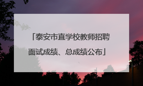 泰安市直学校教师招聘面试成绩、总成绩公布