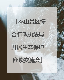 泰山景区综合行政执法局开展生态保护座谈交流会