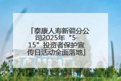 泰康人寿新疆分公司2025年“5·15”投资者保护宣传日活动全面落地