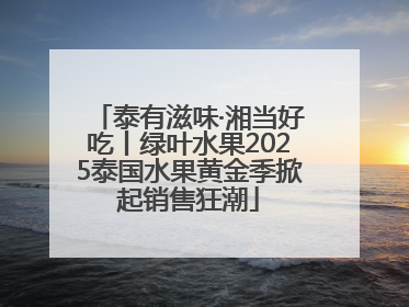 泰有滋味·湘当好吃丨绿叶水果2025泰国水果黄金季掀起销售狂潮