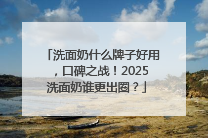 洗面奶什么牌子好用，口碑之战！2025洗面奶谁更出圈？