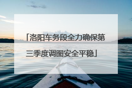 洛阳车务段全力确保第三季度调图安全平稳