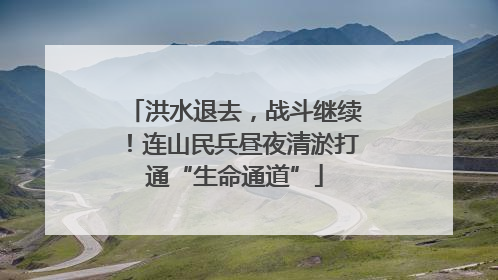 洪水退去，战斗继续！连山民兵昼夜清淤打通“生命通道”